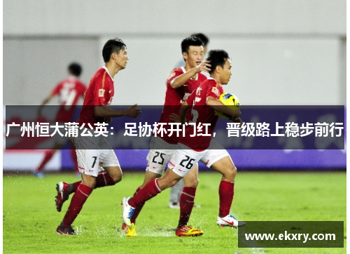 广州恒大蒲公英：足协杯开门红，晋级路上稳步前行
