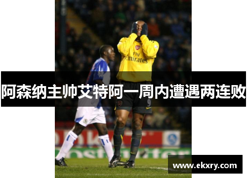 阿森纳主帅艾特阿一周内遭遇两连败