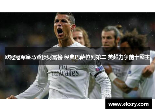 欧冠冠军皇马登顶财富榜 经典巴萨位列第二 英超力争前十霸主